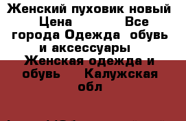 Женский пуховик новый › Цена ­ 6 000 - Все города Одежда, обувь и аксессуары » Женская одежда и обувь   . Калужская обл.